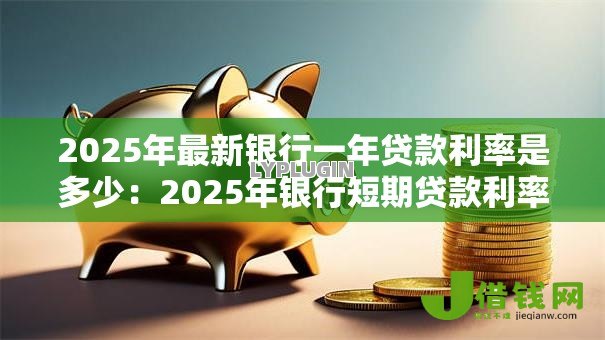 2025年最新银行一年贷款利率是多少：2025年银行短期贷款利率多少