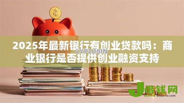 2025年最新银行有创业贷款吗：商业银行是否提供创业融资支持