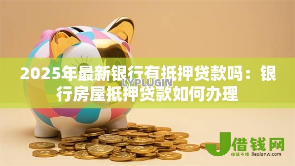 2025年最新银行有抵押贷款吗：银行房屋抵押贷款如何办理