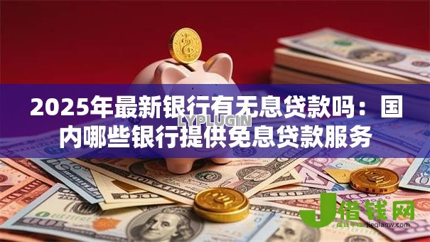 2025年最新银行有无息贷款吗:国内哪些银行提供免息贷款服务 2025年最新银行有无息贷款吗:国内哪些银行提供免息贷款服务