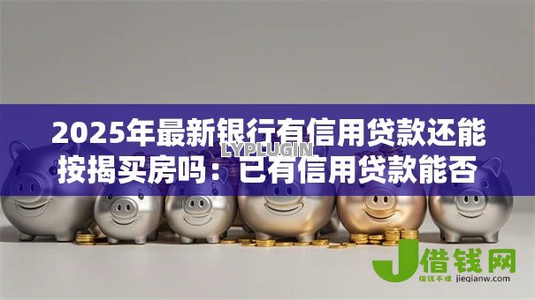 2025年最新银行有信用贷款还能按揭买房吗：已有信用贷款能否申请房贷