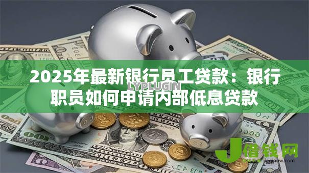 2025年最新银行员工贷款：银行职员如何申请内部低息贷款