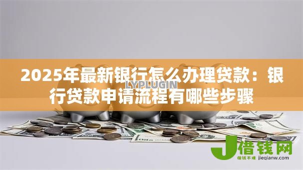 2025年最新银行怎么办理贷款:银行贷款申请流程有哪些步骤 2025年最新银行怎么办理贷款:银行贷款申请流程有哪些步骤