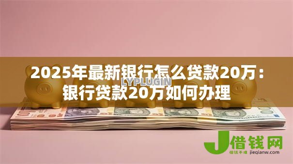 2025年最新银行怎么贷款20万:银行贷款20万如何办理 2025年最新银行怎么贷款20万:银行贷款20万如何办理