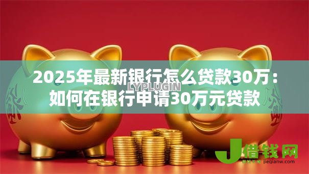 2025年最新银行怎么贷款30万:如何在银行申请30万元贷款 2025年最新银行怎么贷款30万:如何在银行申请30万元贷款