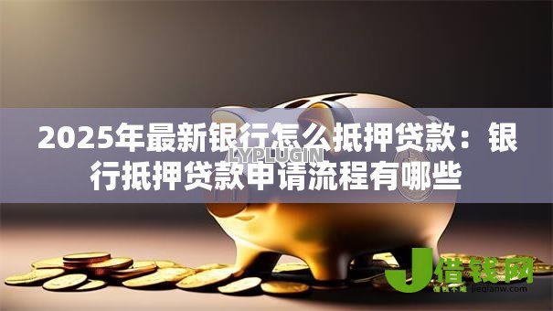 2025年最新银行怎么抵押贷款:银行抵押贷款申请流程有哪些 2025年最新银行怎么抵押贷款:银行抵押贷款申请流程有哪些