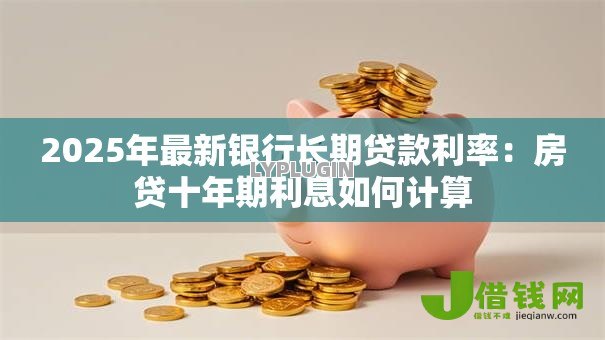 2025年最新银行长期贷款利率：房贷十年期利息如何计算
