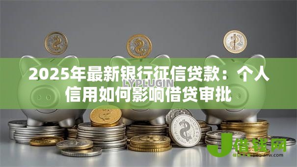 2025年最新银行征信贷款:个人信用如何影响借贷审批 2025年最新银行征信贷款:个人信用如何影响借贷审批