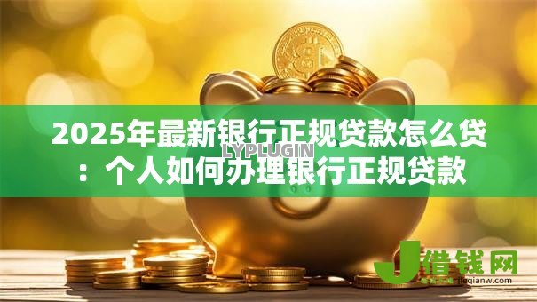 2025年最新银行正规贷款怎么贷:个人如何办理银行正规贷款 2025年最新银行正规贷款怎么贷:个人如何办理银行正规贷款