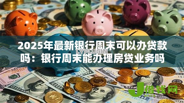 2025年最新银行周末可以办贷款吗:银行周末能办理房贷业务吗 2025年最新银行周末可以办贷款吗:银行周末能办理房贷业务吗