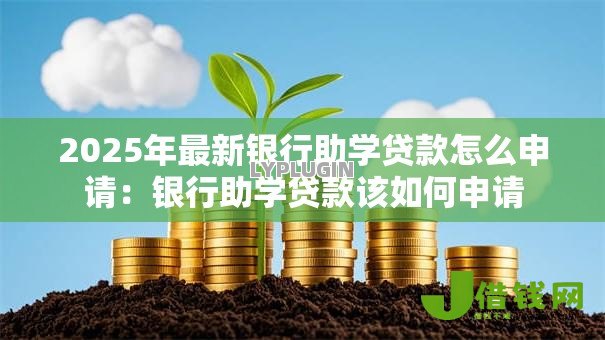 2025年最新银行助学贷款怎么申请:银行助学贷款该如何申请 2025年最新银行助学贷款怎么申请:银行助学贷款该如何申请