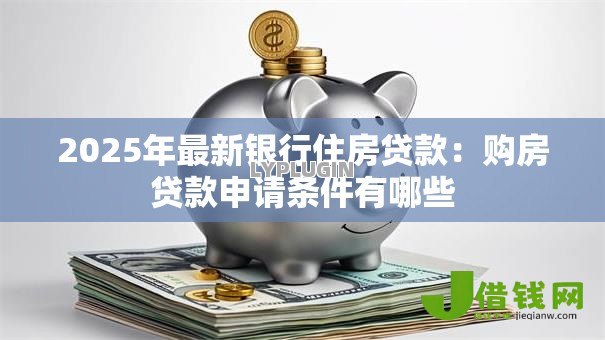 2025年最新银行住房贷款:购房贷款申请条件有哪些 2025年最新银行住房贷款:购房贷款申请条件有哪些