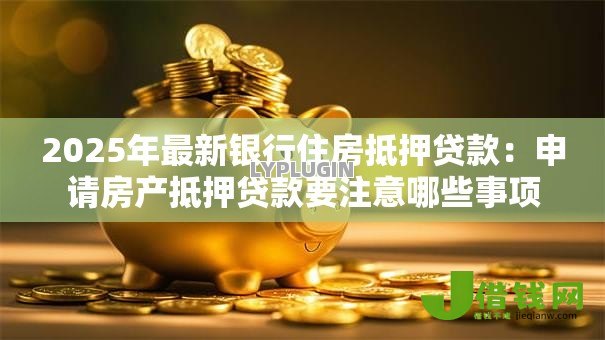 2025年最新银行住房抵押贷款:申请房产抵押贷款要注意哪些事项 2025年最新银行住房抵押贷款:申请房产抵押贷款要注意哪些事项