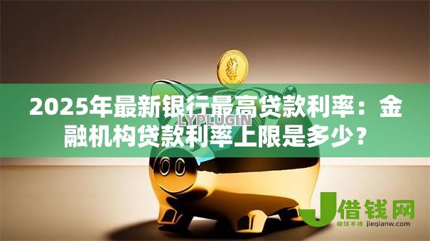 2025年最新银行最高贷款利率：金融机构贷款利率上限是多少？