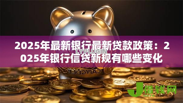 2025年最新银行最新贷款政策：2025年银行信贷新规有哪些变化