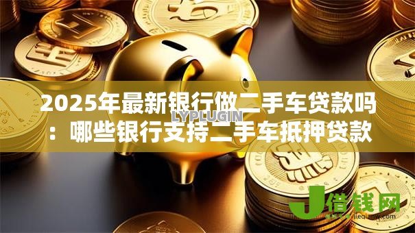 2025年最新银行做二手车贷款吗:哪些银行支持二手车抵押贷款 2025年最新银行做二手车贷款吗:哪些银行支持二手车抵押贷款