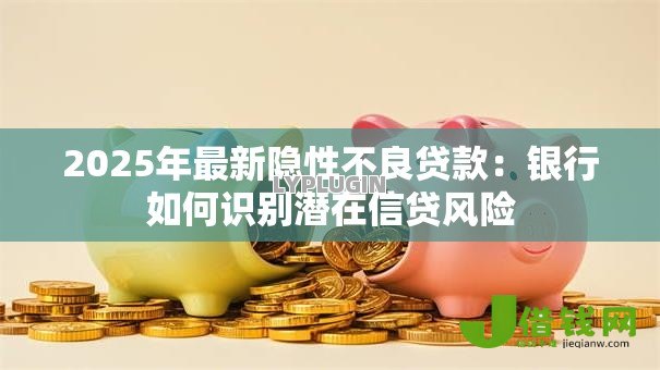 2025年最新隐性不良贷款：银行如何识别潜在信贷风险