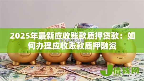 2025年最新应收账款质押贷款:如何办理应收账款质押融资 2025年最新应收账款质押贷款:如何办理应收账款质押融资