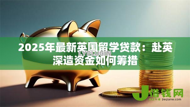 2025年最新英国留学贷款:赴英深造资金如何筹措 2025年最新英国留学贷款:赴英深造资金如何筹措