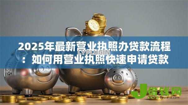 2025年最新营业执照办贷款流程:如何用营业执照快速申请贷款 2025年最新营业执照办贷款流程:如何用营业执照快速申请贷款