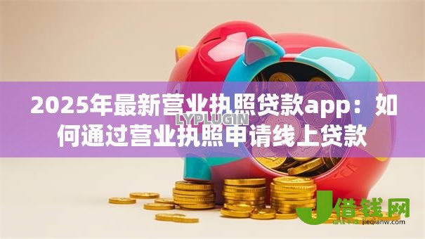 2025年最新营业执照贷款app:如何通过营业执照申请线上贷款 2025年最新营业执照贷款app:如何通过营业执照申请线上贷款
