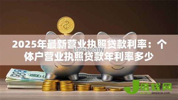 2025年最新营业执照贷款利率:个体户营业执照贷款年利率多少 2025年最新营业执照贷款利率:个体户营业执照贷款年利率多少