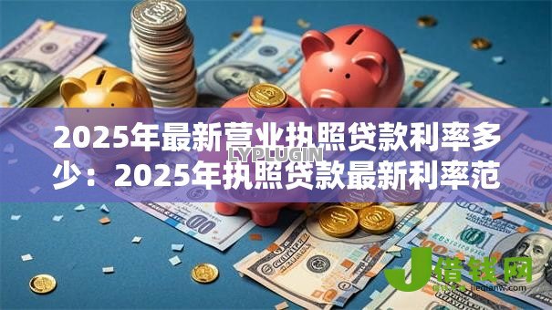 2025年最新营业执照贷款利率多少:2025年执照贷款最新利率范围 2025年最新营业执照贷款利率多少:2025年执照贷款最新利率范围