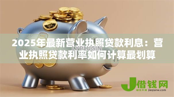 2025年最新营业执照贷款利息：营业执照贷款利率如何计算最划算