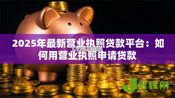 2025年最新营业执照贷款平台:如何用营业执照申请贷款 2025年最新营业执照贷款平台:如何用营业执照申请贷款