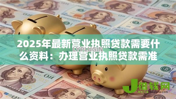 2025年最新营业执照贷款需要什么资料:办理营业执照贷款需准备哪些材料 2025年最新营业执照贷款需要什么资料:办理营业执照贷款需准备哪些材料