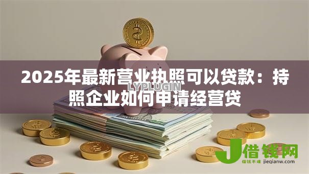 2025年最新营业执照可以贷款:持照企业如何申请经营贷 2025年最新营业执照可以贷款:持照企业如何申请经营贷