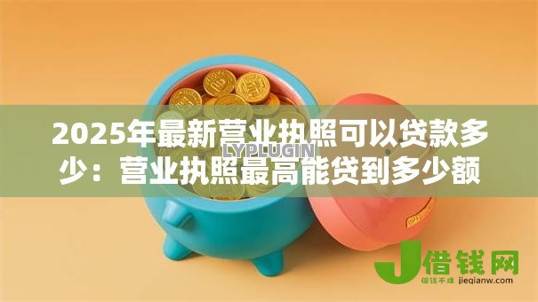 2025年最新营业执照可以贷款多少:营业执照最高能贷到多少额度 2025年最新营业执照可以贷款多少:营业执照最高能贷到多少额度