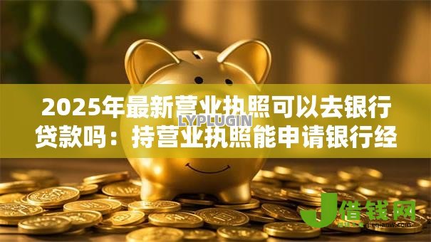 2025年最新营业执照可以去银行贷款吗：持营业执照能申请银行经营贷吗