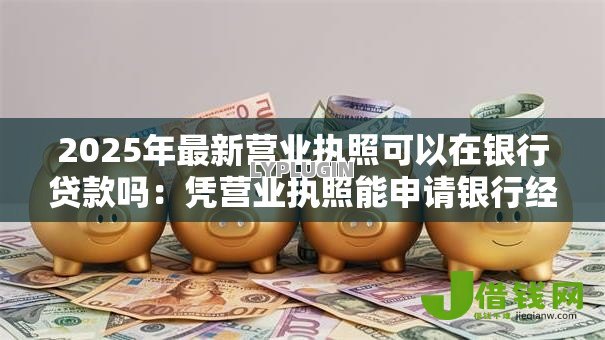 2025年最新营业执照可以在银行贷款吗：凭营业执照能申请银行经营贷吗
