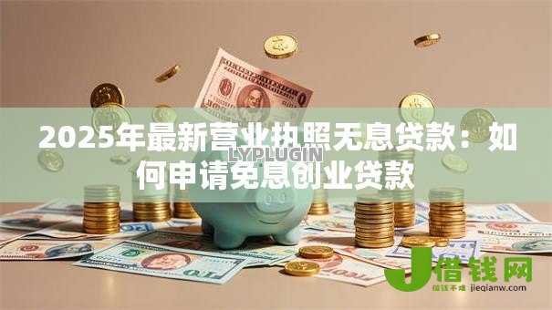 2025年最新营业执照无息贷款:如何申请免息创业贷款 2025年最新营业执照无息贷款:如何申请免息创业贷款