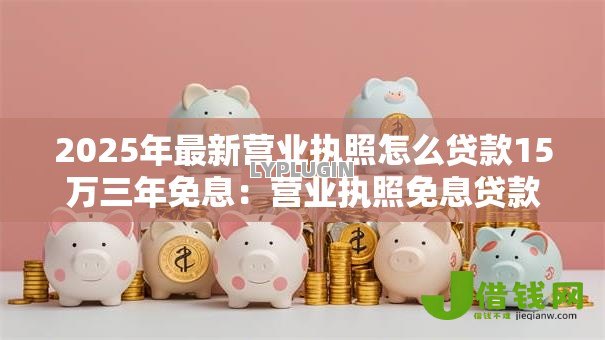 2025年最新营业执照怎么贷款15万三年免息:营业执照免息贷款15万如何申请 2025年最新营业执照怎么贷款15万三年免息:营业执照免息贷款15万如何申请
