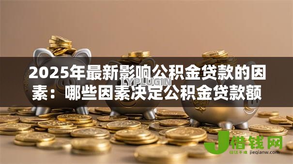 2025年最新影响公积金贷款的因素：哪些因素决定公积金贷款额度