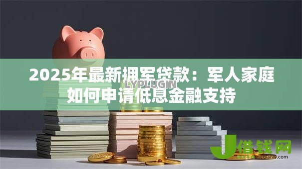 2025年最新拥军贷款:军人家庭如何申请低息金融支持 2025年最新拥军贷款:军人家庭如何申请低息金融支持