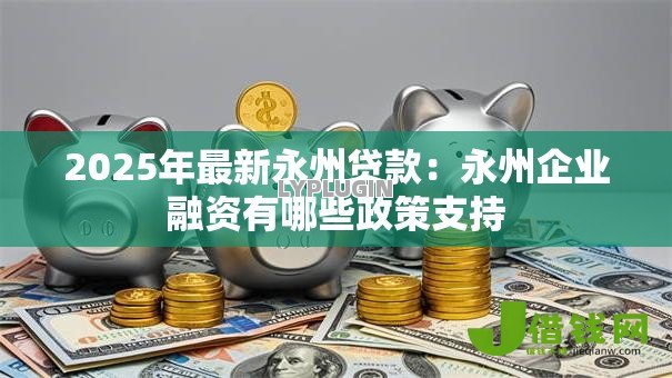 2025年最新永州贷款:永州企业融资有哪些政策支持 2025年最新永州贷款:永州企业融资有哪些政策支持