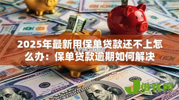2025年最新用保单贷款还不上怎么办:保单贷款逾期如何解决 2025年最新用保单贷款还不上怎么办:保单贷款逾期如何解决