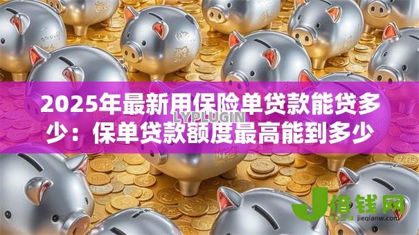 2025年最新用保险单贷款能贷多少：保单贷款额度最高能到多少