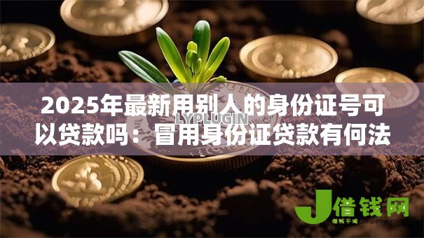 2025年最新用别人的身份证号可以贷款吗:冒用身份证贷款有何法律后果 2025年最新用别人的身份证号可以贷款吗:冒用身份证贷款有何法律后果