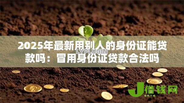 2025年最新用别人的身份证能贷款吗:冒用身份证贷款合法吗 2025年最新用别人的身份证能贷款吗:冒用身份证贷款合法吗