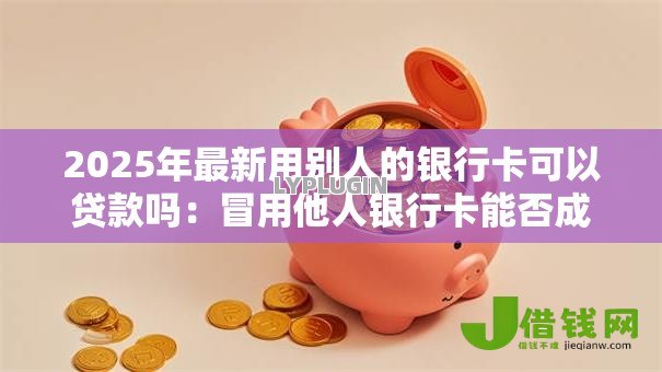 2025年最新用别人的银行卡可以贷款吗:冒用他人银行卡能否成功贷款 2025年最新用别人的银行卡可以贷款吗:冒用他人银行卡能否成功贷款