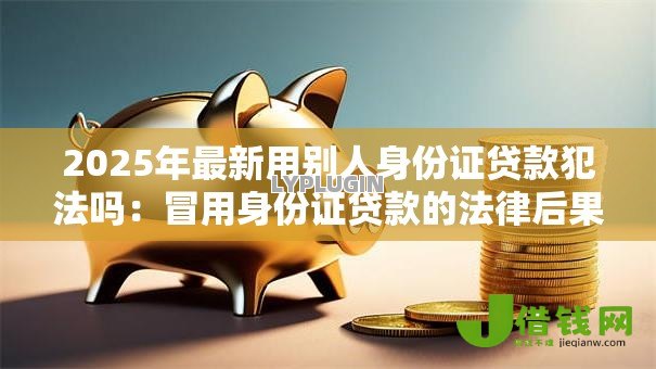 2025年最新用别人身份证贷款犯法吗:冒用身份证贷款的法律后果 2025年最新用别人身份证贷款犯法吗:冒用身份证贷款的法律后果