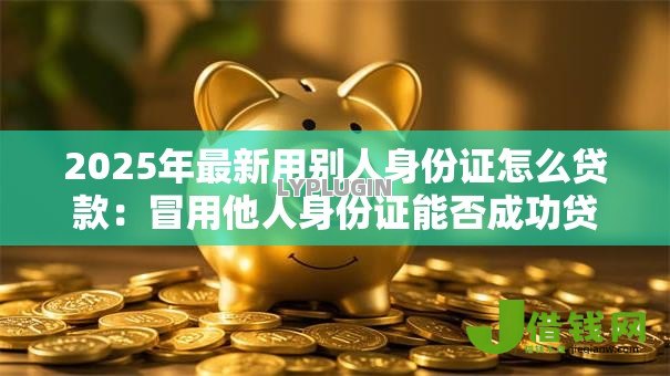 2025年最新用别人身份证怎么贷款:冒用他人身份证能否成功贷款 2025年最新用别人身份证怎么贷款:冒用他人身份证能否成功贷款