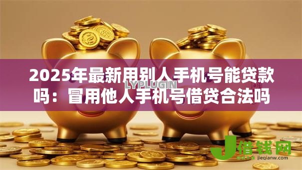 2025年最新用别人手机号能贷款吗:冒用他人手机号借贷合法吗 2025年最新用别人手机号能贷款吗:冒用他人手机号借贷合法吗