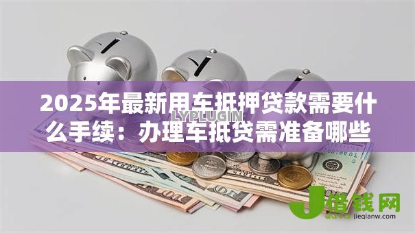 2025年最新用车抵押贷款需要什么手续：办理车抵贷需准备哪些材料