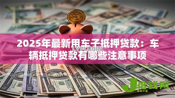 2025年最新用车子抵押贷款:车辆抵押贷款有哪些注意事项 2025年最新用车子抵押贷款:车辆抵押贷款有哪些注意事项