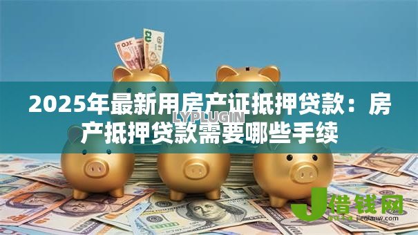 2025年最新用房产证抵押贷款:房产抵押贷款需要哪些手续 2025年最新用房产证抵押贷款:房产抵押贷款需要哪些手续